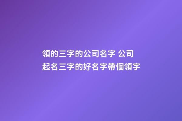 領的三字的公司名字 公司起名三字的好名字帶個領字-第1張-公司起名-玄機派